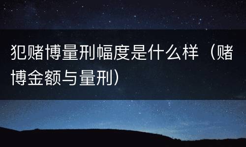 犯赌博量刑幅度是什么样（赌博金额与量刑）