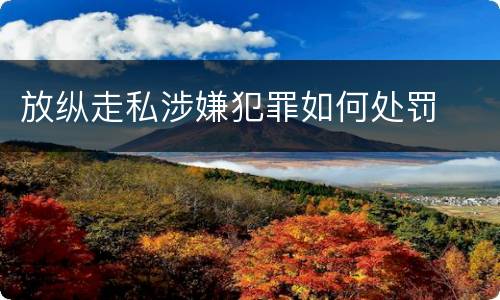 放纵走私涉嫌犯罪如何处罚