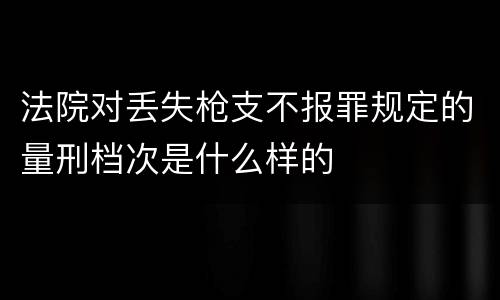 法院对丢失枪支不报罪规定的量刑档次是什么样的