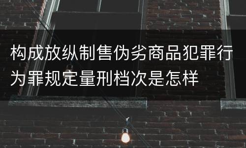 构成放纵制售伪劣商品犯罪行为罪规定量刑档次是怎样