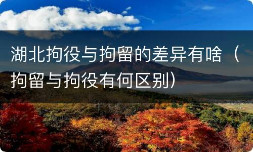 湖北拘役与拘留的差异有啥（拘留与拘役有何区别）