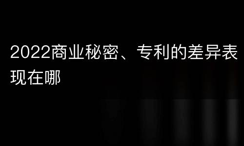 2022商业秘密、专利的差异表现在哪