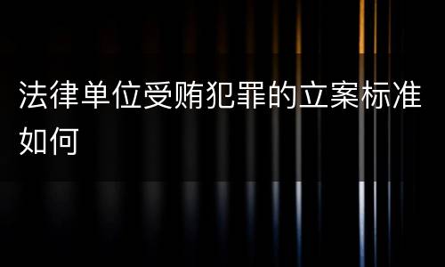 法律单位受贿犯罪的立案标准如何