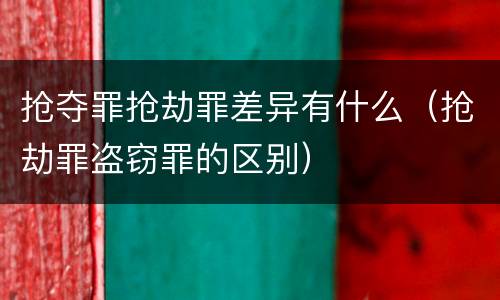 抢夺罪抢劫罪差异有什么（抢劫罪盗窃罪的区别）