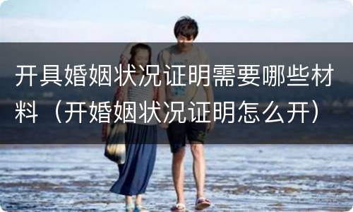 开具婚姻状况证明需要哪些材料（开婚姻状况证明怎么开）