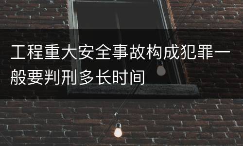 工程重大安全事故构成犯罪一般要判刑多长时间