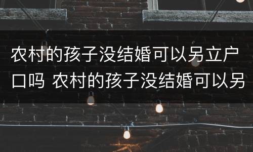农村的孩子没结婚可以另立户口吗 农村的孩子没结婚可以另立户口吗怎么办