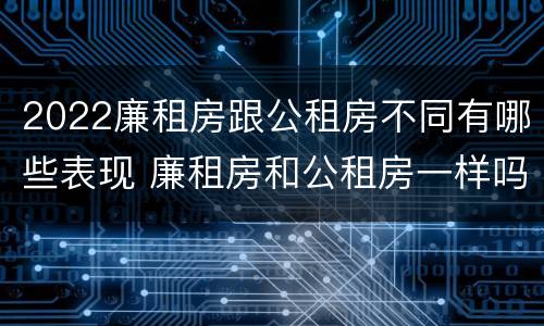 2022廉租房跟公租房不同有哪些表现 廉租房和公租房一样吗?