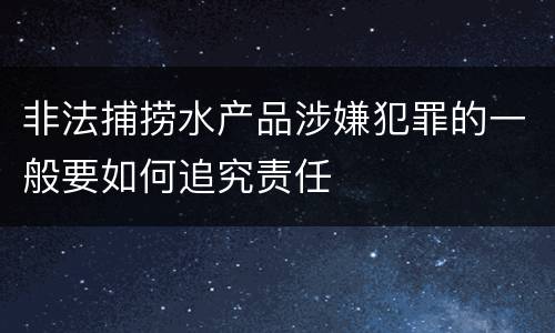 非法捕捞水产品涉嫌犯罪的一般要如何追究责任
