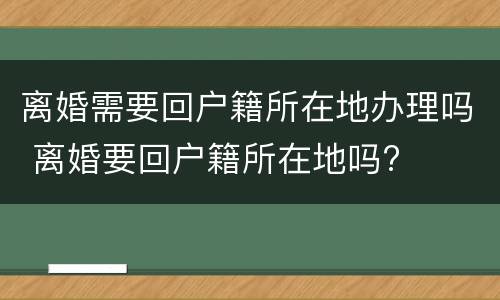 离婚需要回户籍所在地办理吗 离婚要回户籍所在地吗?