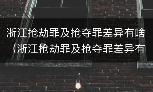 浙江抢劫罪及抢夺罪差异有啥（浙江抢劫罪及抢夺罪差异有啥区别）