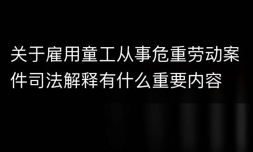 关于雇用童工从事危重劳动案件司法解释有什么重要内容
