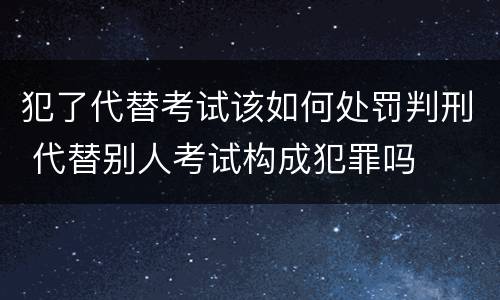 犯了代替考试该如何处罚判刑 代替别人考试构成犯罪吗