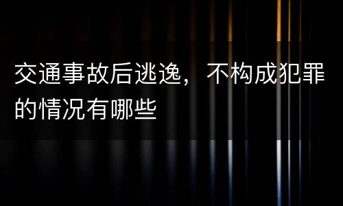 交通事故后逃逸，不构成犯罪的情况有哪些