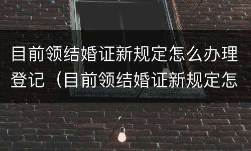 目前领结婚证新规定怎么办理登记（目前领结婚证新规定怎么办理登记证明）