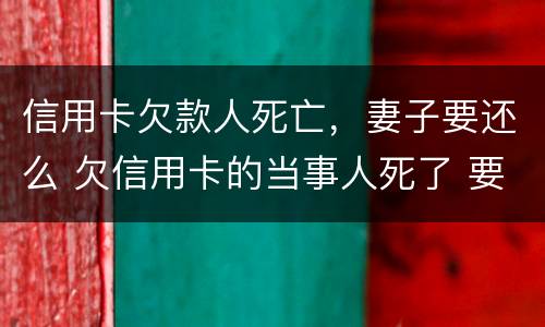 信用卡欠款人死亡，妻子要还么 欠信用卡的当事人死了 要家人还吗?