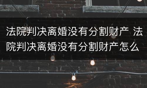 法院判决离婚没有分割财产 法院判决离婚没有分割财产怎么办
