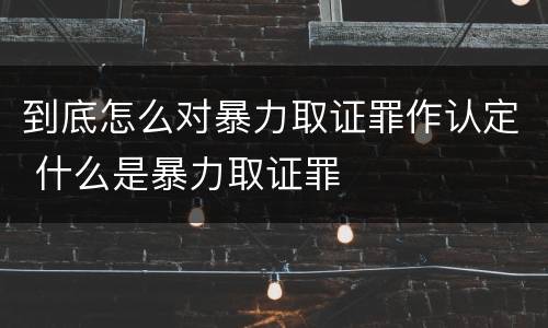 到底怎么对暴力取证罪作认定 什么是暴力取证罪