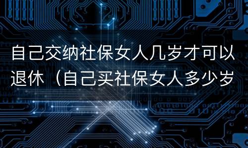 自己交纳社保女人几岁才可以退休（自己买社保女人多少岁退休）