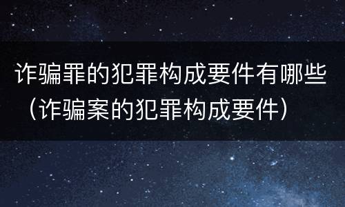 诈骗罪的犯罪构成要件有哪些（诈骗案的犯罪构成要件）