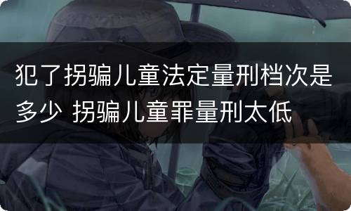犯了拐骗儿童法定量刑档次是多少 拐骗儿童罪量刑太低