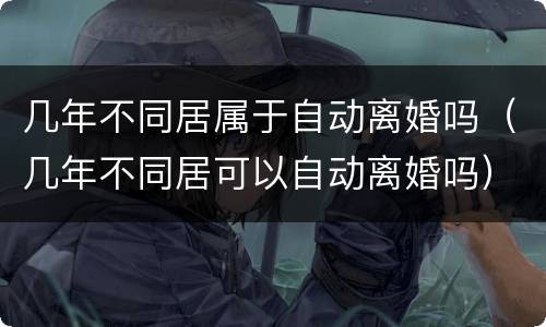 几年不同居属于自动离婚吗（几年不同居可以自动离婚吗）