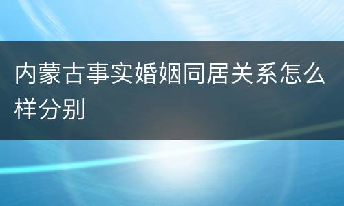内蒙古事实婚姻同居关系怎么样分别