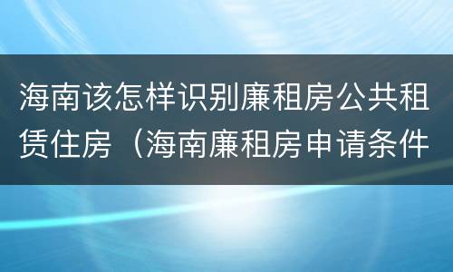 海南该怎样识别廉租房公共租赁住房（海南廉租房申请条件2019）
