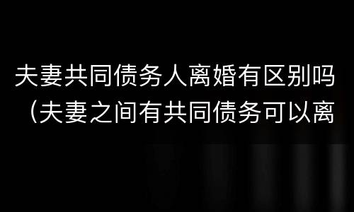夫妻共同债务人离婚有区别吗（夫妻之间有共同债务可以离婚吗）