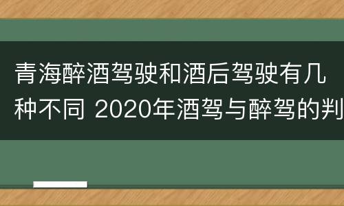 青海醉酒驾驶和酒后驾驶有几种不同 2020年酒驾与醉驾的判定标准