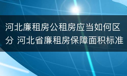 河北廉租房公租房应当如何区分 河北省廉租房保障面积标准