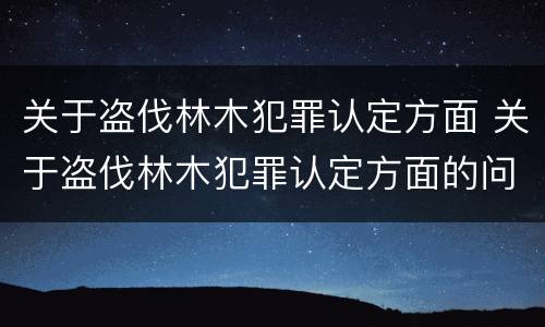 关于盗伐林木犯罪认定方面 关于盗伐林木犯罪认定方面的问题
