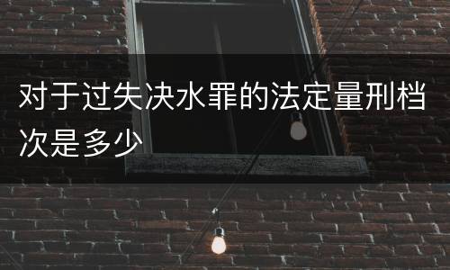 对于过失决水罪的法定量刑档次是多少
