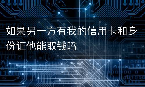 如果另一方有我的信用卡和身份证他能取钱吗