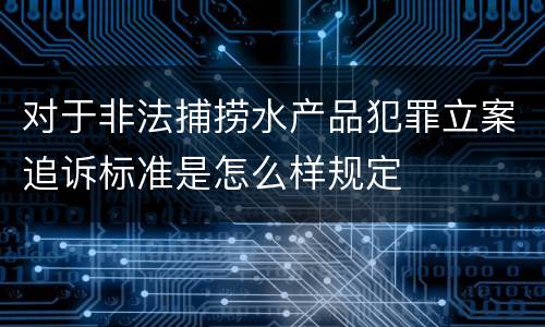 对于非法捕捞水产品犯罪立案追诉标准是怎么样规定