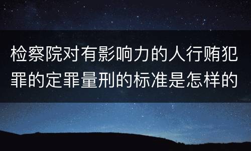 检察院对有影响力的人行贿犯罪的定罪量刑的标准是怎样的