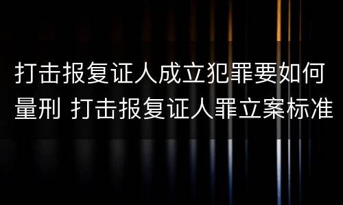 打击报复证人成立犯罪要如何量刑 打击报复证人罪立案标准