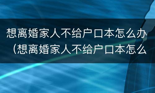 想离婚家人不给户口本怎么办（想离婚家人不给户口本怎么办手续）