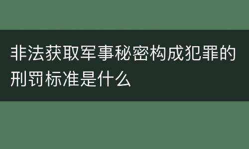 非法获取军事秘密构成犯罪的刑罚标准是什么