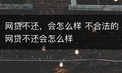 网贷不还，会怎么样 不合法的网贷不还会怎么样