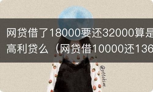 网贷借了18000要还32000算是高利贷么（网贷借10000还13600合法吗）