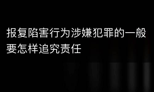 报复陷害行为涉嫌犯罪的一般要怎样追究责任
