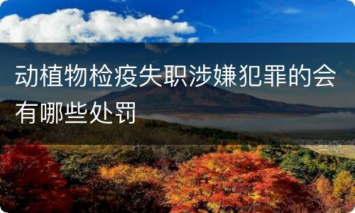 动植物检疫失职涉嫌犯罪的会有哪些处罚