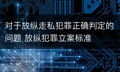 对于放纵走私犯罪正确判定的问题 放纵犯罪立案标准