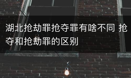 湖北抢劫罪抢夺罪有啥不同 抢夺和抢劫罪的区别