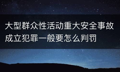 大型群众性活动重大安全事故成立犯罪一般要怎么判罚