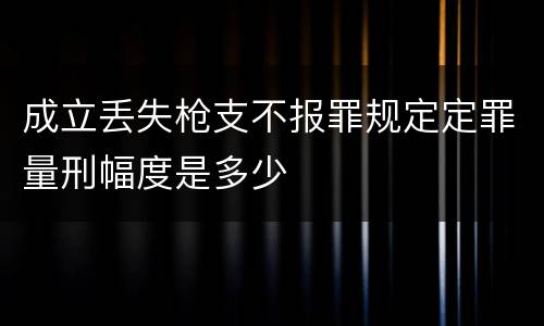 成立丢失枪支不报罪规定定罪量刑幅度是多少