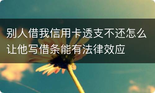 别人借我信用卡透支不还怎么让他写借条能有法律效应