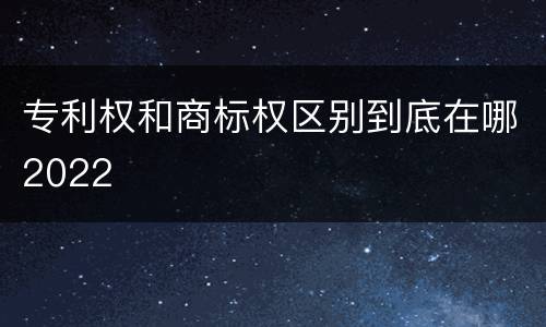 专利权和商标权区别到底在哪2022