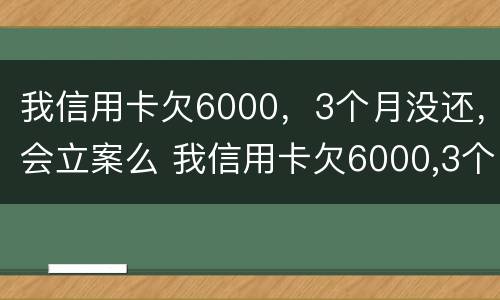 我信用卡欠6000，3个月没还，会立案么 我信用卡欠6000,3个月没还,会立案么吗